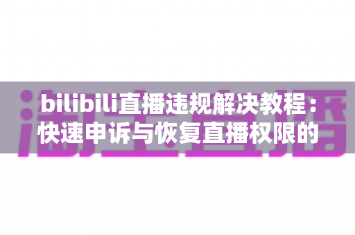 bilibili直播违规解决教程:快速申诉与恢复直播权限的完整指南 bilibili直播违规解决教程:快速申诉与恢复直播权限的完整指南