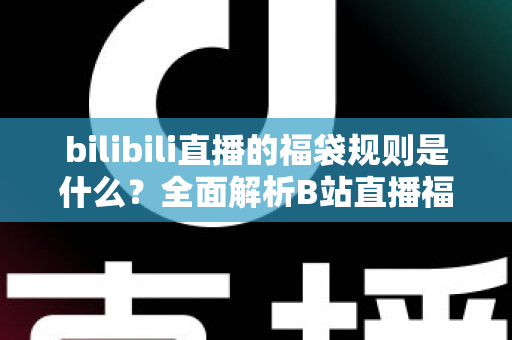 bilibili直播的福袋规则是什么？全面解析B站直播福袋玩法、参与条件与中奖技巧