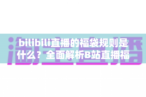 bilibili直播的福袋规则是什么？全面解析B站直播福袋玩法、参与条件与中奖技巧