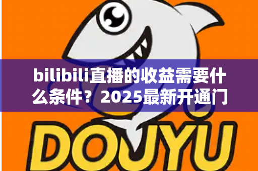 bilibili直播的收益需要什么条件?2025最新开通门槛、提现规则与涨粉赚钱攻略全解析 bilibili直播的收益需要什么条件?2025最新开通门槛、提现规则与涨粉赚钱攻略全解析