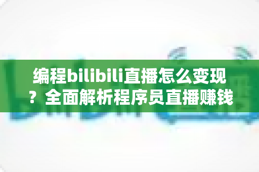 编程bilibili直播怎么变现?全面解析程序员直播赚钱的实战指南 编程bilibili直播怎么变现?全面解析程序员直播赚钱的实战指南