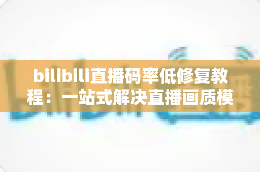 bilibili直播码率低修复教程：一站式解决直播画质模糊、画面卡顿的完整优化指南