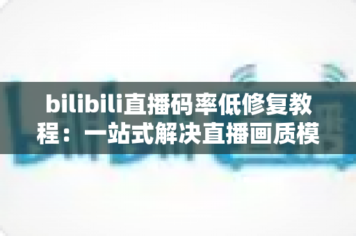 bilibili直播码率低修复教程：一站式解决直播画质模糊、画面卡顿的完整优化指南