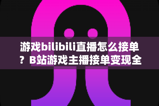 游戏bilibili直播怎么接单?B站游戏主播接单变现全流程实战指南与避坑攻略 游戏bilibili直播怎么接单?B站游戏主播接单变现全流程实战指南与避坑攻略