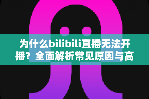 为什么bilibili直播无法开播?全面解析常见原因与高效解决方案指南 为什么bilibili直播无法开播?全面解析常见原因与高效解决方案指南