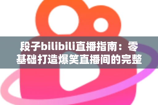段子bilibili直播指南：零基础打造爆笑直播间的完整攻略