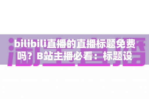 bilibili直播的直播标题免费吗?B站主播必看:标题设置全攻略与免费引流优化秘籍 bilibili直播的直播标题免费吗?B站主播必看:标题设置全攻略与免费引流优化秘籍
