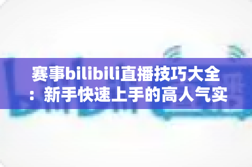 赛事bilibili直播技巧大全：新手快速上手的高人气实战指南