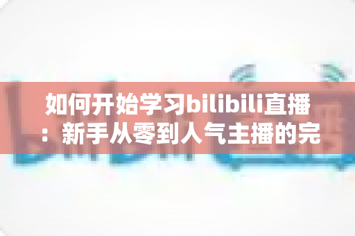 如何开始学习bilibili直播：新手从零到人气主播的完整入门指南