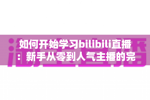 如何开始学习bilibili直播：新手从零到人气主播的完整入门指南
