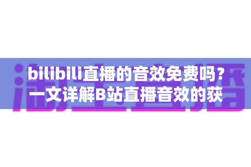 bilibili直播的音效免费吗?一文详解B站直播音效的获取途径、费用与使用技巧 bilibili直播的音效免费吗?一文详解B站直播音效的获取途径、费用与使用技巧