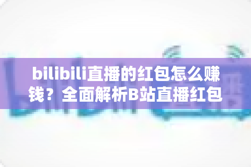 bilibili直播的红包怎么赚钱？全面解析B站直播红包变现的实用攻略与赚钱技巧