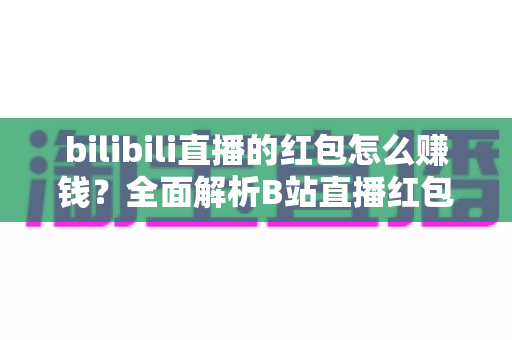 bilibili直播的红包怎么赚钱？全面解析B站直播红包变现的实用攻略与赚钱技巧
