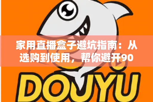 家用直播盒子避坑指南：从选购到使用，帮你避开90%的智商税