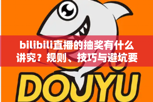 bilibili直播的抽奖有什么讲究?规则、技巧与避坑要点一次讲清 bilibili直播的抽奖有什么讲究?规则、技巧与避坑要点一次讲清