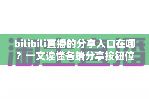 bilibili直播的分享入口在哪?一文读懂各端分享按钮位置与一键转发技巧 bilibili直播的分享入口在哪?一文读懂各端分享按钮位置与一键转发技巧