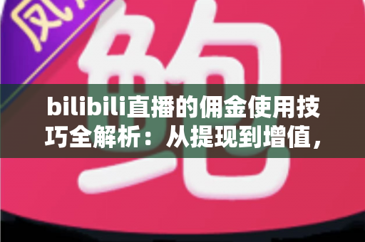 bilibili直播的佣金使用技巧全解析:从提现到增值,让每一分收益都物尽其用 bilibili直播的佣金使用技巧全解析:从提现到增值,让每一分收益都物尽其用