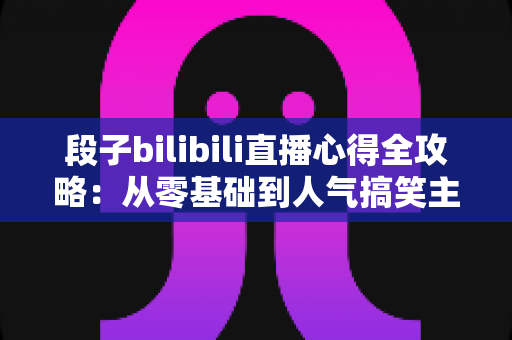 段子bilibili直播心得全攻略:从零基础到人气搞笑主播的实战经验分享 段子bilibili直播心得全攻略:从零基础到人气搞笑主播的实战经验分享