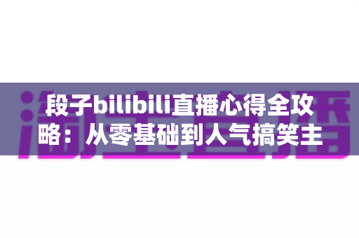 段子bilibili直播心得全攻略:从零基础到人气搞笑主播的实战经验分享 段子bilibili直播心得全攻略:从零基础到人气搞笑主播的实战经验分享
