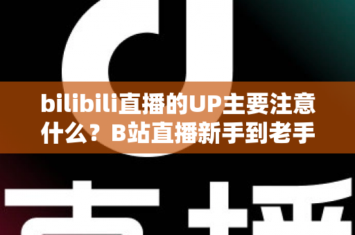 bilibili直播的UP主要注意什么?B站直播新手到老手都需要的全方位注意事项与实战指南 bilibili直播的UP主要注意什么?B站直播新手到老手都需要的全方位注意事项与实战指南