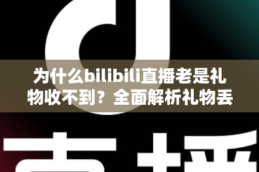 为什么bilibili直播老是礼物收不到？全面解析礼物丢失原因与实用解决方案指南