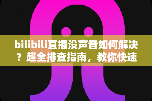 bilibili直播没声音如何解决?超全排查指南,教你快速找回声音 bilibili直播没声音如何解决?超全排查指南,教你快速找回声音