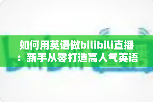 如何用英语做bilibili直播:新手从零打造高人气英语直播间的完整实战指南 如何用英语做bilibili直播:新手从零打造高人气英语直播间的完整实战指南