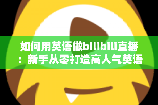 如何用英语做bilibili直播:新手从零打造高人气英语直播间的完整实战指南 如何用英语做bilibili直播:新手从零打造高人气英语直播间的完整实战指南