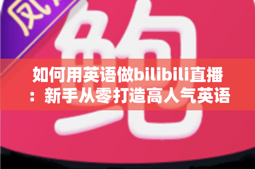 如何用英语做bilibili直播:新手从零打造高人气英语直播间的完整实战指南 如何用英语做bilibili直播:新手从零打造高人气英语直播间的完整实战指南