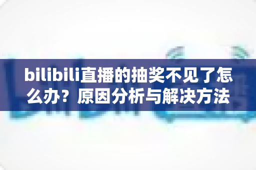 bilibili直播的抽奖不见了怎么办?原因分析与解决方法全攻略 bilibili直播的抽奖不见了怎么办?原因分析与解决方法全攻略