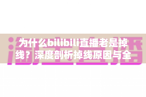 为什么bilibili直播老是掉线？深度剖析掉线原因与全流程解决方案