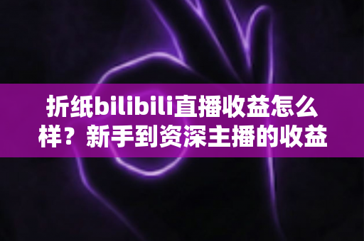 折纸bilibili直播收益怎么样？新手到资深主播的收益全解析与变现指南