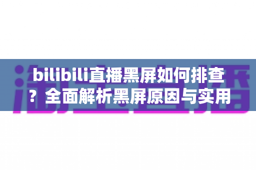 bilibili直播黑屏如何排查?全面解析黑屏原因与实用解决方案指南 bilibili直播黑屏如何排查?全面解析黑屏原因与实用解决方案指南