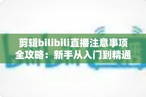 剪辑bilibili直播注意事项全攻略:新手从入门到精通的完整避坑指南 剪辑bilibili直播注意事项全攻略:新手从入门到精通的完整避坑指南