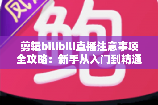 剪辑bilibili直播注意事项全攻略:新手从入门到精通的完整避坑指南 剪辑bilibili直播注意事项全攻略:新手从入门到精通的完整避坑指南