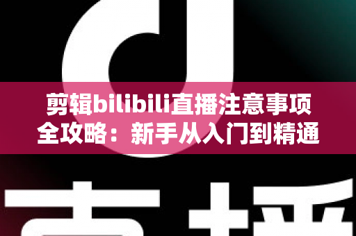 剪辑bilibili直播注意事项全攻略：新手从入门到精通的完整避坑指南