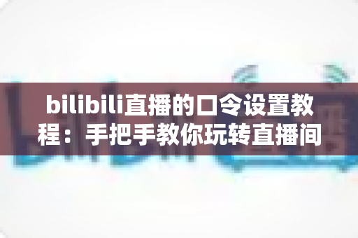 bilibili直播的口令设置教程：手把手教你玩转直播间口令，轻松提升互动与人气