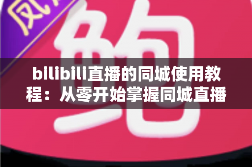 bilibili直播的同城使用教程:从零开始掌握同城直播技巧,解锁身边精彩内容 bilibili直播的同城使用教程:从零开始掌握同城直播技巧,解锁身边精彩内容