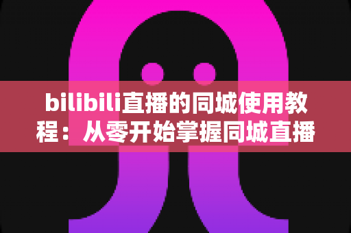 bilibili直播的同城使用教程:从零开始掌握同城直播技巧,解锁身边精彩内容 bilibili直播的同城使用教程:从零开始掌握同城直播技巧,解锁身边精彩内容