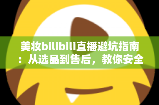 美妆bilibili直播避坑指南:从选品到售后,教你安全下单不踩雷 美妆bilibili直播避坑指南:从选品到售后,教你安全下单不踩雷