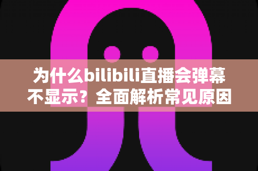 为什么bilibili直播会弹幕不显示？全面解析常见原因与实用解决方法，助你快速恢复弹幕互动体验