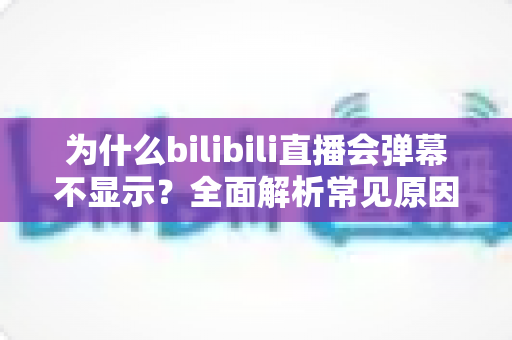 为什么bilibili直播会弹幕不显示？全面解析常见原因与实用解决方法，助你快速恢复弹幕互动体验