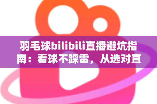 羽毛球bilibili直播避坑指南：看球不踩雷，从选对直播间到防骗防坑的全方位实用攻略