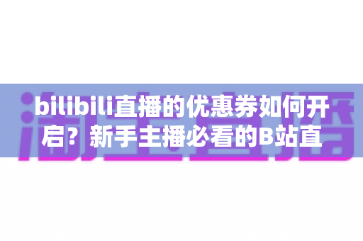 bilibili直播的优惠券如何开启?新手主播必看的B站直播间优惠券开启全流程指南 bilibili直播的优惠券如何开启?新手主播必看的B站直播间优惠券开启全流程指南