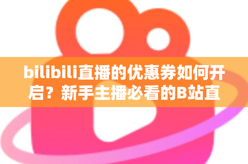 bilibili直播的优惠券如何开启?新手主播必看的B站直播间优惠券开启全流程指南 bilibili直播的优惠券如何开启?新手主播必看的B站直播间优惠券开启全流程指南