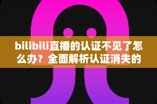 bilibili直播的认证不见了怎么办？全面解析认证消失的原因与快速恢复认证的实用指南