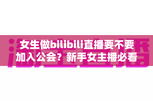 女生做bilibili直播要不要加入公会?新手女主播必看的利弊分析与避坑指南 女生做bilibili直播要不要加入公会?新手女主播必看的利弊分析与避坑指南