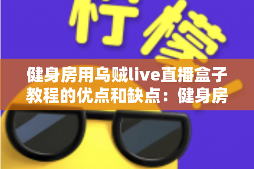 健身房用乌贼live直播盒子教程的优点和缺点:健身房数字化转型必备指南 健身房用乌贼live直播盒子教程的优点和缺点:健身房数字化转型必备指南