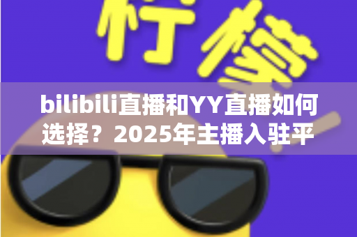 bilibili直播和YY直播如何选择?2025年主播入驻平台最全对比指南 bilibili直播和YY直播如何选择?2025年主播入驻平台最全对比指南