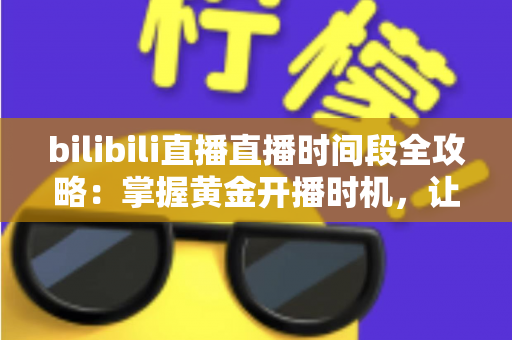 bilibili直播直播时间段全攻略：掌握黄金开播时机，让直播间人气翻倍的实战指南